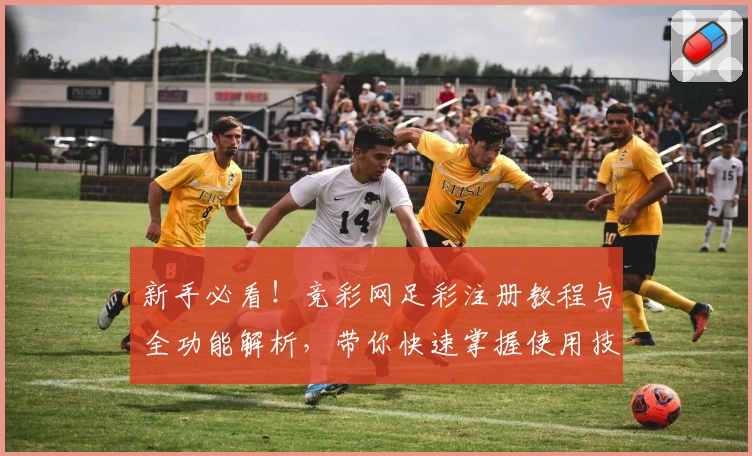 新手必看！竞彩网足彩注册教程与全功能解析，带你快速掌握使用技巧