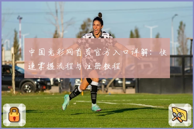 中国竞彩网首页官方入口详解：快速掌握流程与注册教程