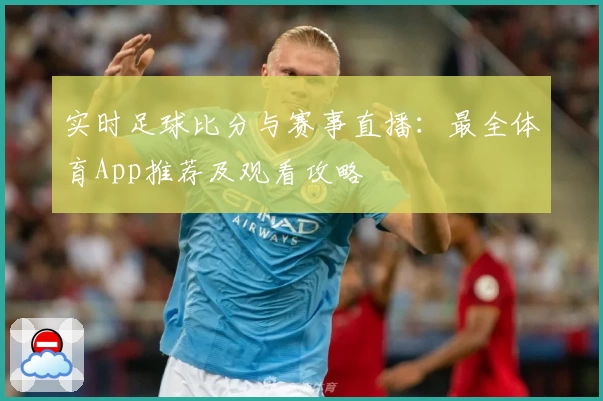 实时足球比分与赛事直播：最全体育App推荐及观看攻略