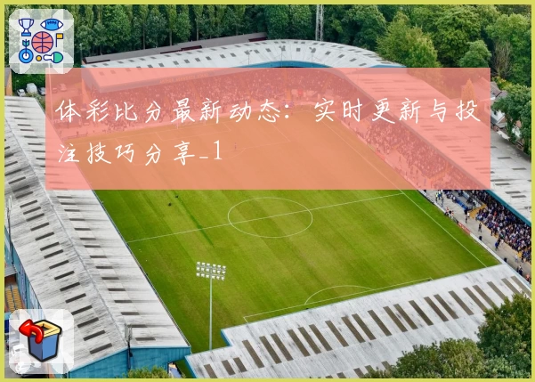 体彩比分最新动态：实时更新与投注技巧分享_1