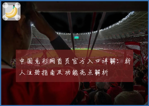 中国竞彩网首页官方入口详解：新人注册指南及功能亮点解析