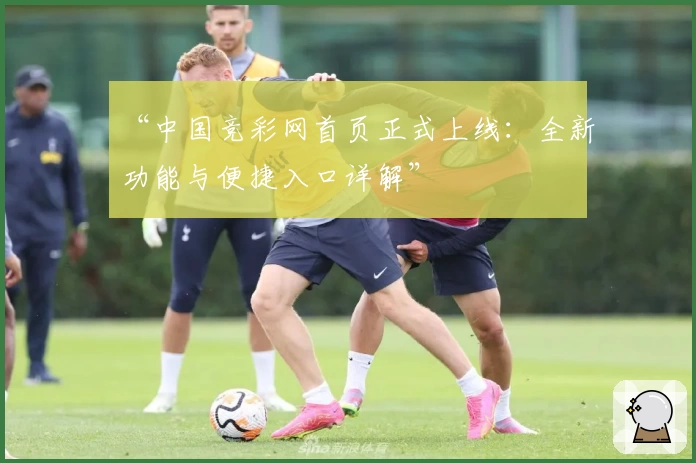 “中国竞彩网首页正式上线：全新功能与便捷入口详解”