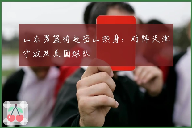 山东男篮将赴密山热身,对阵天津宁波及美国球队