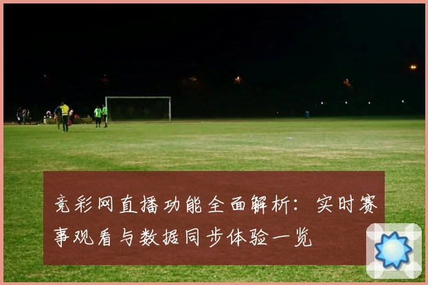 竞彩网直播功能全面解析：实时赛事观看与数据同步体验一览
