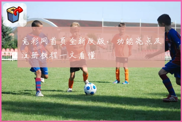 竟彩网首页全新改版，功能亮点及注册教程一文看懂