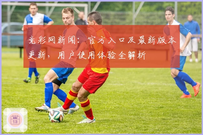 竞彩网新闻：官方入口及最新版本更新，用户使用体验全解析