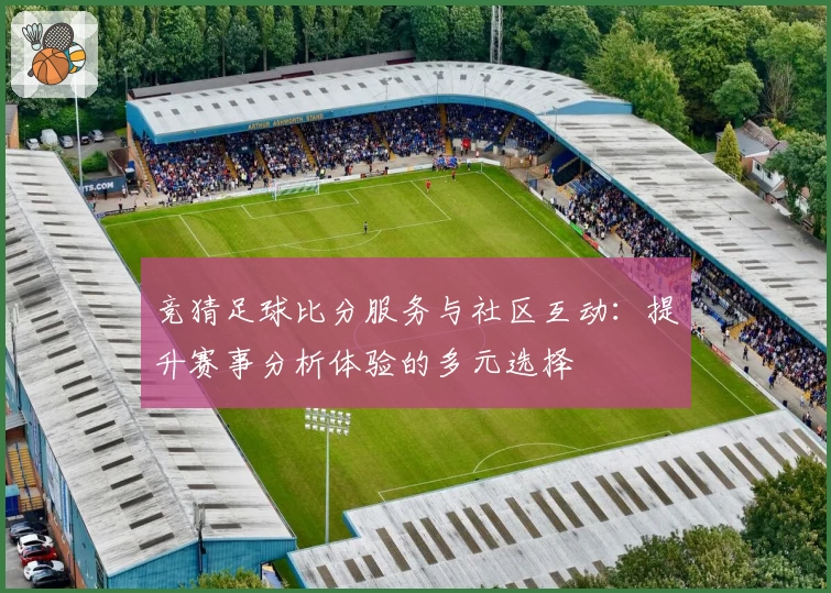 竞猜足球比分服务与社区互动:提升赛事分析体验的多元选择