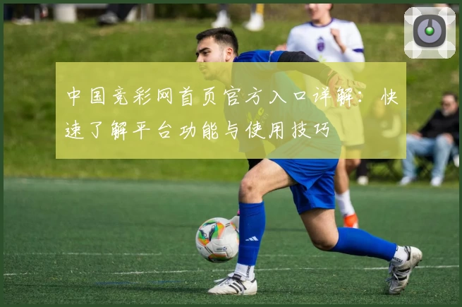 中国竞彩网首页官方入口详解：快速了解平台功能与使用技巧
