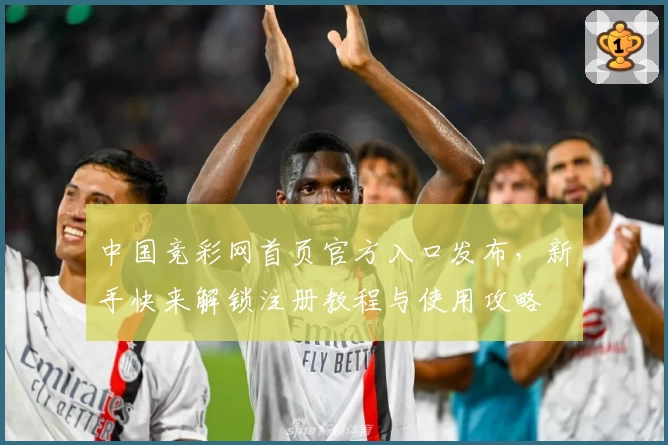 中国竞彩网首页官方入口发布,新手快来解锁注册教程与使用攻略