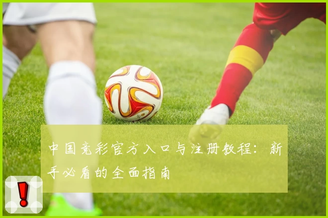 中国竞彩官方入口与注册教程:新手必看的全面指南