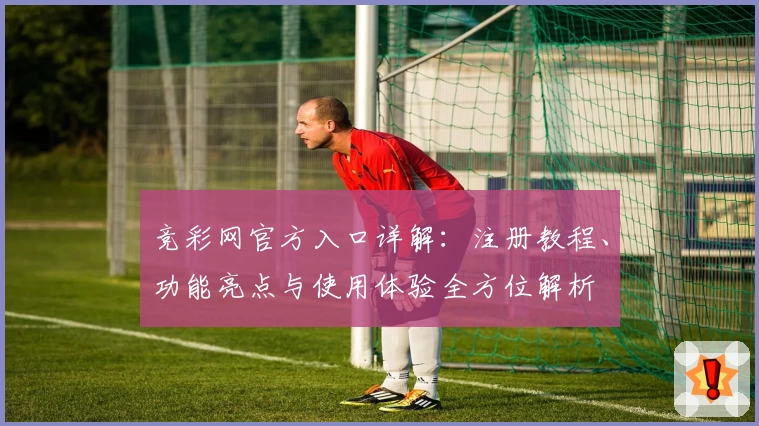 竞彩网官方入口详解：注册教程、功能亮点与使用体验全方位解析