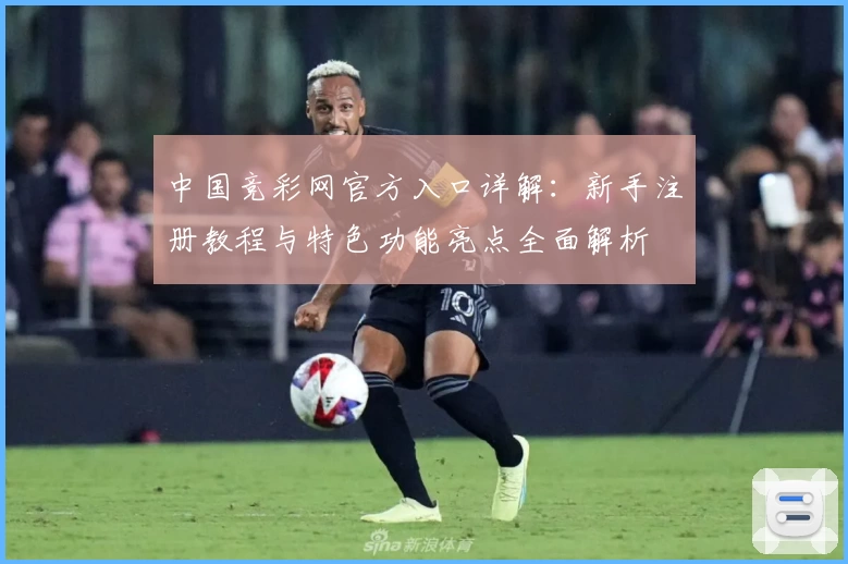 中国竞彩网官方入口详解：新手注册教程与特色功能亮点全面解析