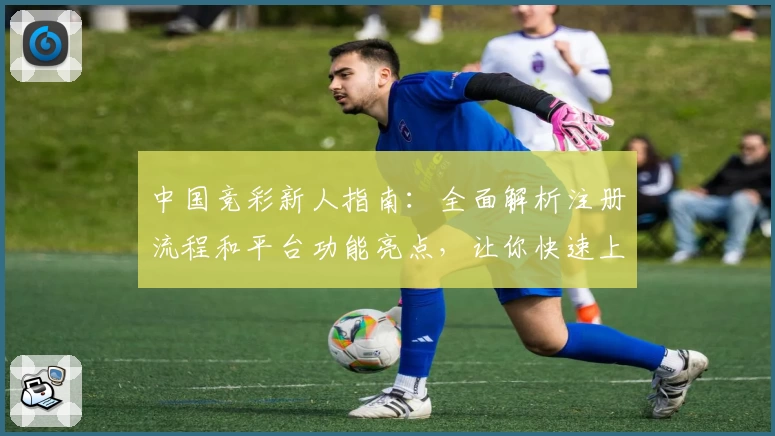 中国竞彩新人指南：全面解析注册流程和平台功能亮点，让你快速上手体验