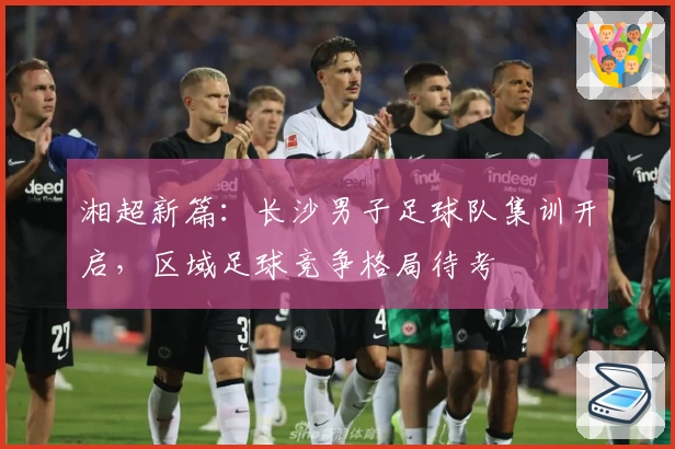 湘超新篇：长沙男子足球队集训开启，区域足球竞争格局待考