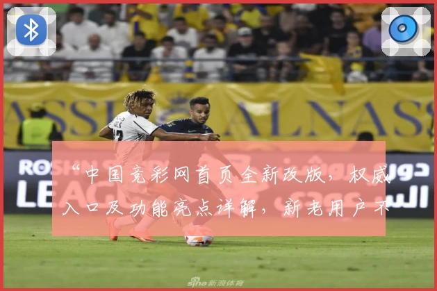“中国竞彩网首页全新改版,权威入口及功能亮点详解,新老用户不可错过的使用指南”