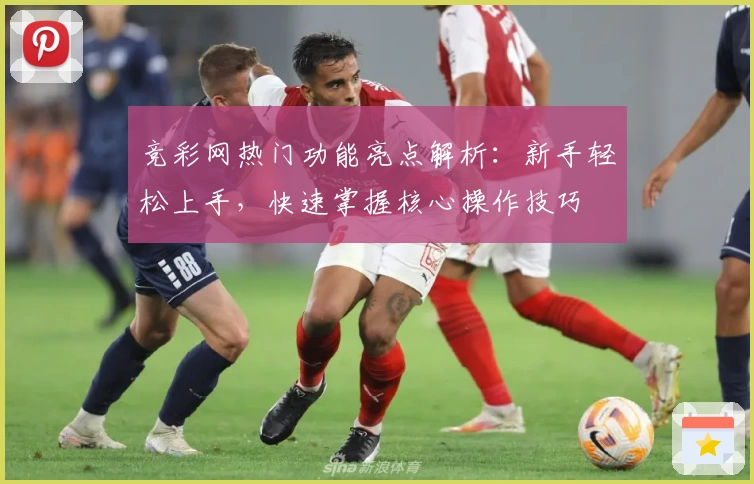 竞彩网热门功能亮点解析:新手轻松上手,快速掌握核心操作技巧