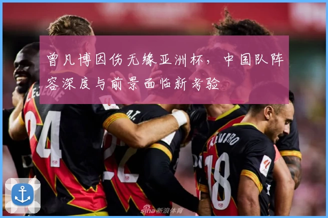 曾凡博因伤无缘亚洲杯，中国队阵容深度与前景面临新考验