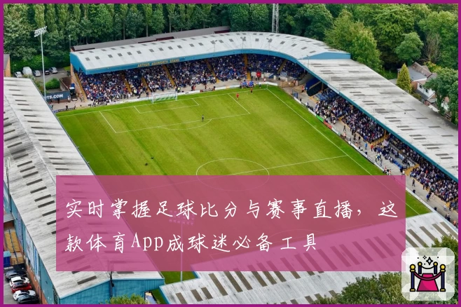 实时掌握足球比分与赛事直播,这款体育App成球迷必备工具