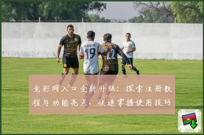 竞彩网入口全新升级：探索注册教程与功能亮点，快速掌握使用技巧