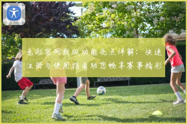竞彩官网新版功能亮点详解：快速注册与使用指南助您畅享赛事精彩