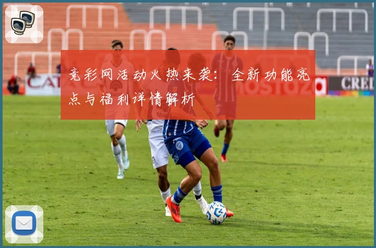 竞彩网活动火热来袭：全新功能亮点与福利详情解析