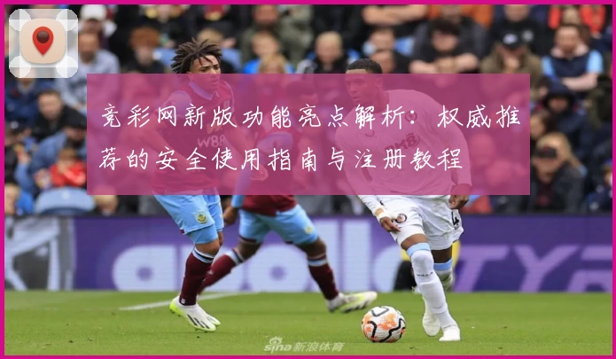 竞彩网新版功能亮点解析:权威推荐的安全使用指南与注册教程