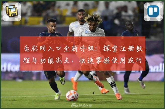 竞彩网入口全新升级：探索注册教程与功能亮点，快速掌握使用技巧