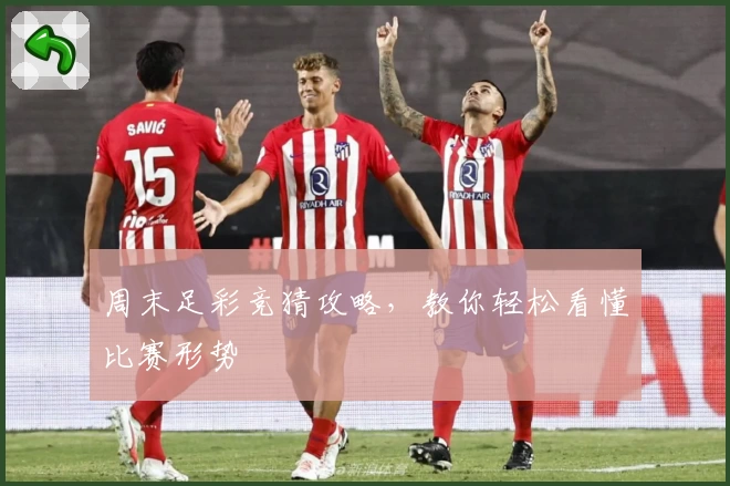 周末足彩竞猜攻略，教你轻松看懂比赛形势