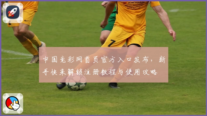 中国竞彩网首页官方入口发布，新手快来解锁注册教程与使用攻略