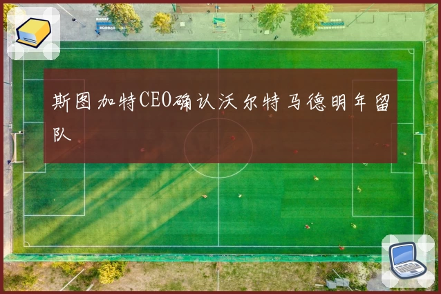 斯图加特CEO确认沃尔特马德明年留队