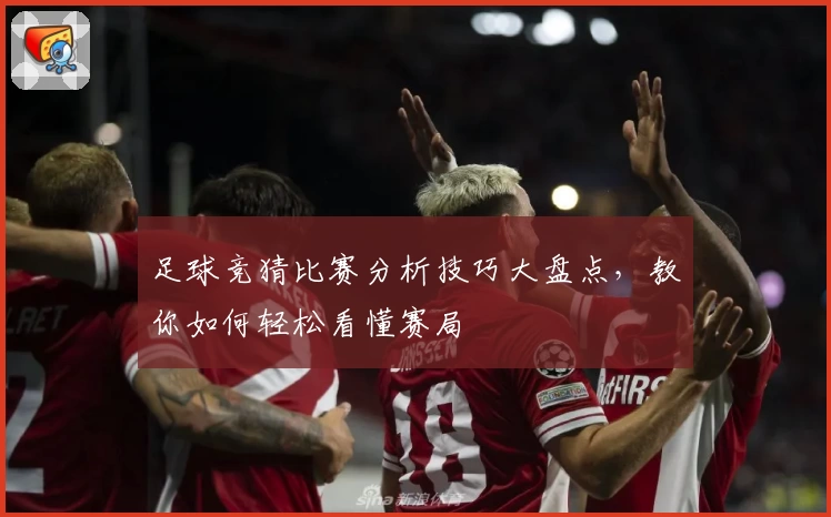 足球竞猜比赛分析技巧大盘点,教你如何轻松看懂赛局