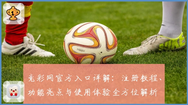 竞彩网官方入口详解：注册教程、功能亮点与使用体验全方位解析